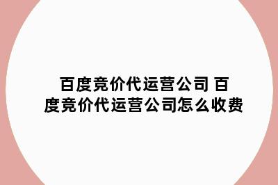 百度竞价代运营公司 百度竞价代运营公司怎么收费